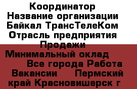 Координатор › Название организации ­ Байкал-ТрансТелеКом › Отрасль предприятия ­ Продажи › Минимальный оклад ­ 30 000 - Все города Работа » Вакансии   . Пермский край,Красновишерск г.